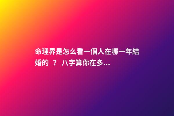 命理界是怎么看一個人在哪一年結婚的？ 八字算你在多少歲結婚 怎樣算出自己哪年結婚